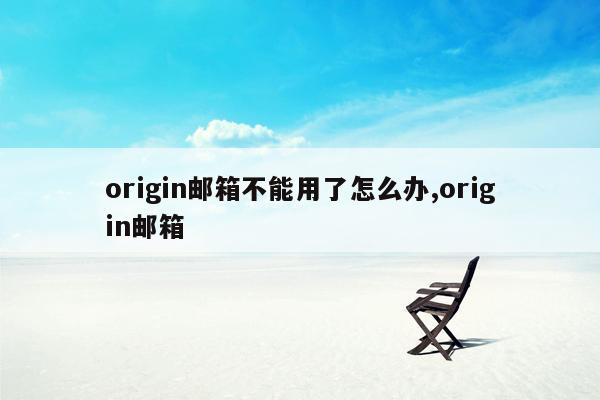 origin邮箱不能用了怎么办,origin邮箱