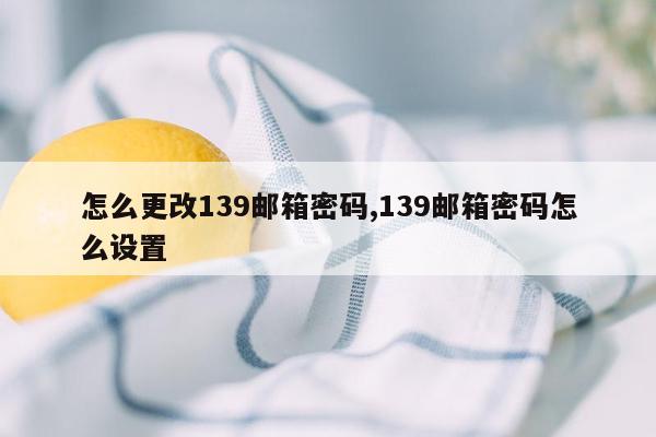 怎么更改139邮箱密码,139邮箱密码怎么设置