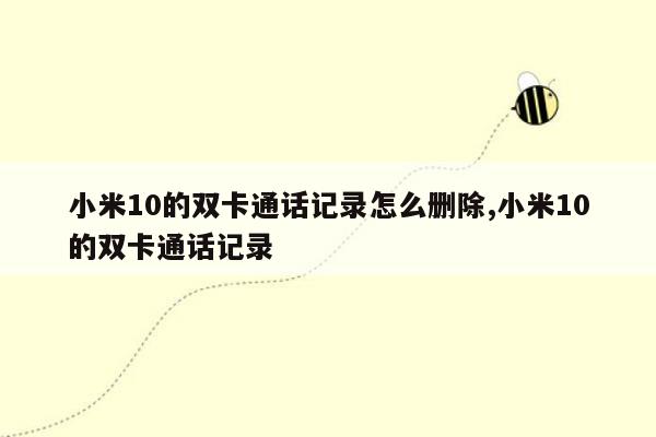 小米10的双卡通话记录怎么删除,小米10的双卡通话记录