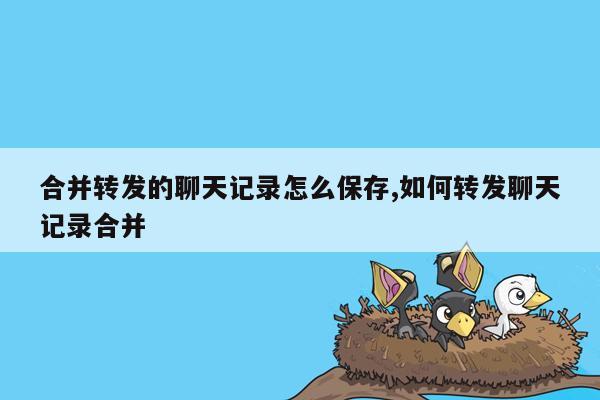 合并转发的聊天记录怎么保存,如何转发聊天记录合并