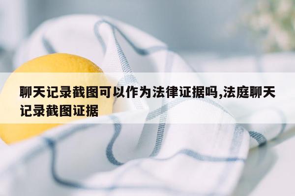 聊天记录截图可以作为法律证据吗,法庭聊天记录截图证据