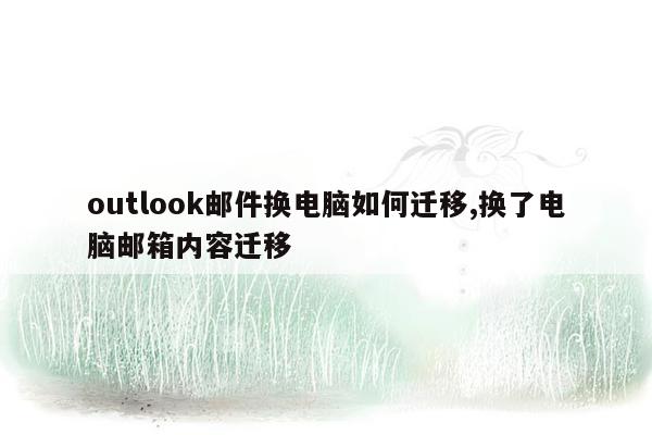 outlook邮件换电脑如何迁移,换了电脑邮箱内容迁移