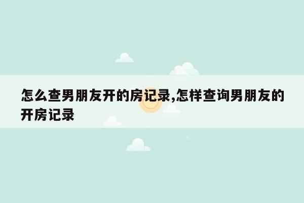 怎么查男朋友开的房记录,怎样查询男朋友的开房记录