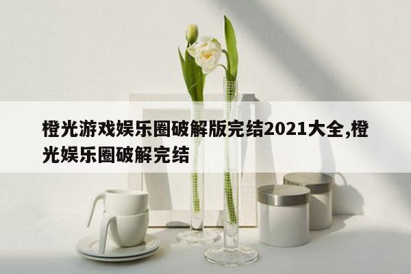 橙光游戏娱乐圈破解版完结2021大全,橙光娱乐圈破解完结