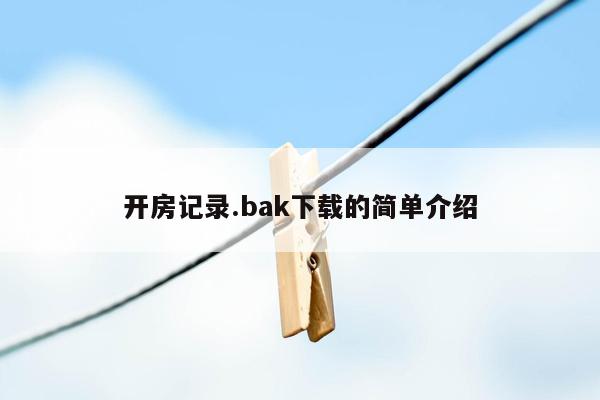 开房记录.bak下载的简单介绍