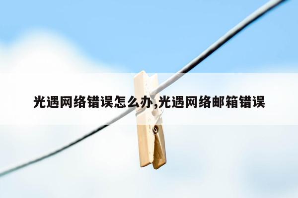 光遇网络错误怎么办,光遇网络邮箱错误