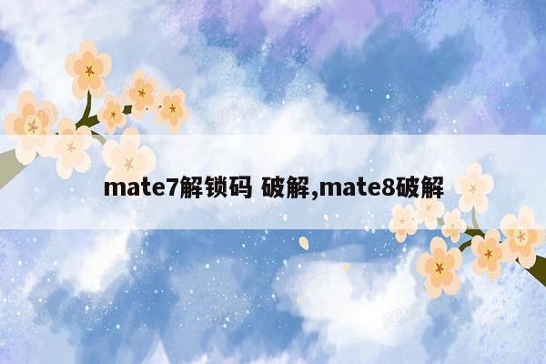 mate7解锁码 破解,mate8破解