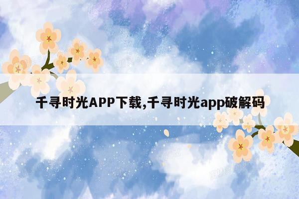 千寻时光APP下载,千寻时光app破解码