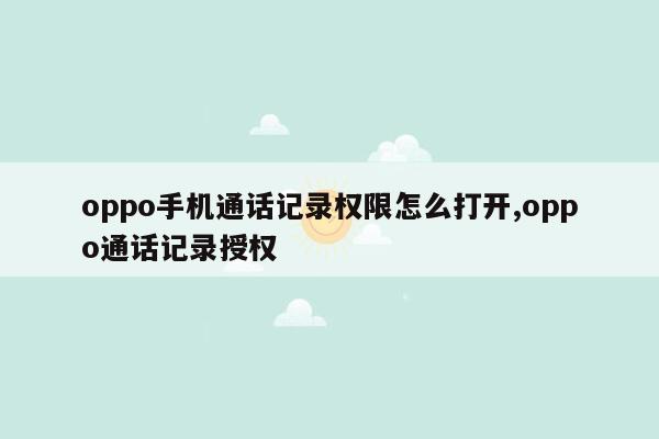 oppo手机通话记录权限怎么打开,oppo通话记录授权