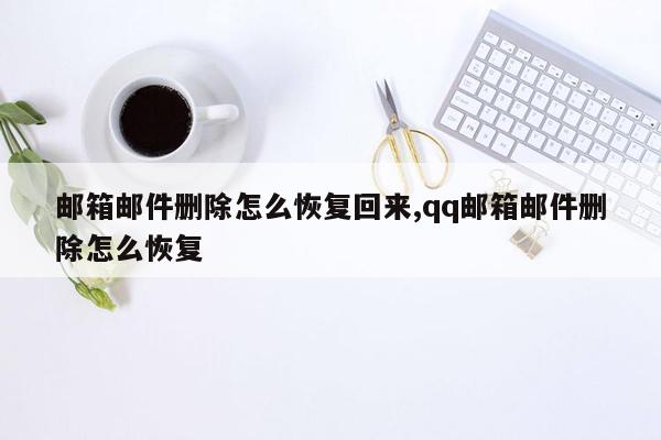 邮箱邮件删除怎么恢复回来,qq邮箱邮件删除怎么恢复