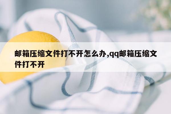 邮箱压缩文件打不开怎么办,qq邮箱压缩文件打不开