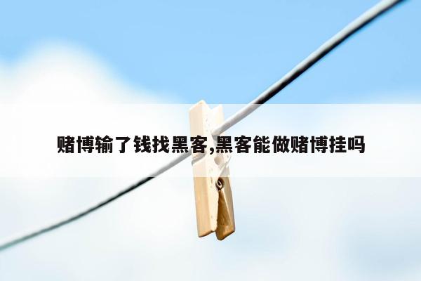 赌博输了钱找黑客,黑客能做赌博挂吗