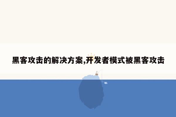 黑客攻击的解决方案,开发者模式被黑客攻击