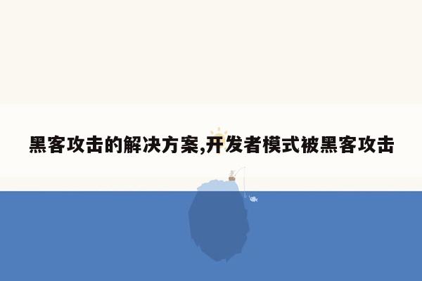 黑客攻击的解决方案,开发者模式被黑客攻击