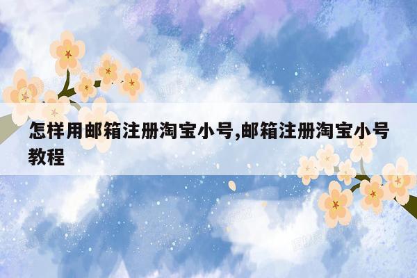 怎样用邮箱注册淘宝小号,邮箱注册淘宝小号教程