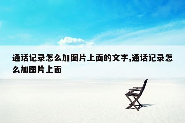 通话记录怎么加图片上面的文字,通话记录怎么加图片上面