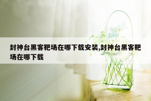 封神台黑客靶场在哪下载安装,封神台黑客靶场在哪下载