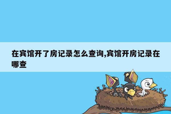 在宾馆开了房记录怎么查询,宾馆开房记录在哪查