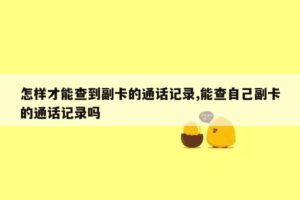 怎样才能查到副卡的通话记录,能查自己副卡的通话记录吗