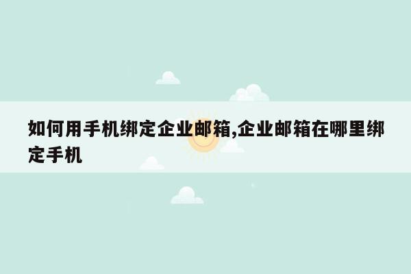 如何用手机绑定企业邮箱,企业邮箱在哪里绑定手机