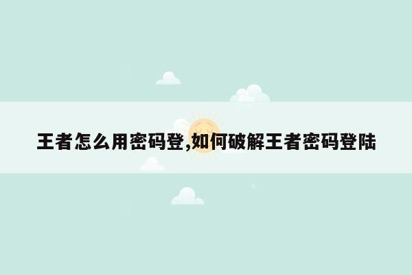 王者怎么用密码登,如何破解王者密码登陆