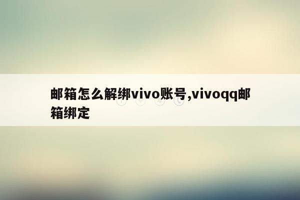 邮箱怎么解绑vivo账号,vivoqq邮箱绑定
