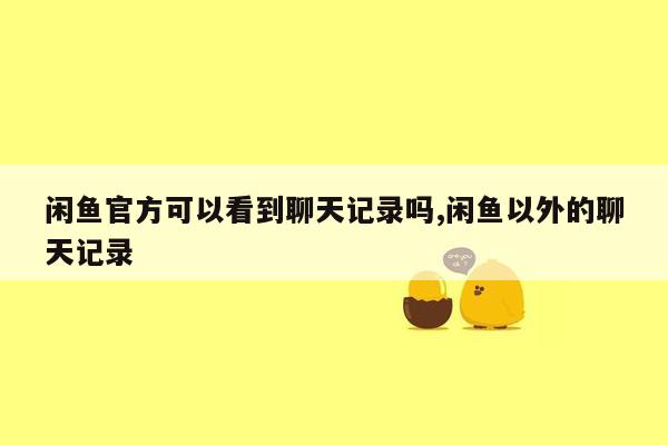 闲鱼官方可以看到聊天记录吗,闲鱼以外的聊天记录