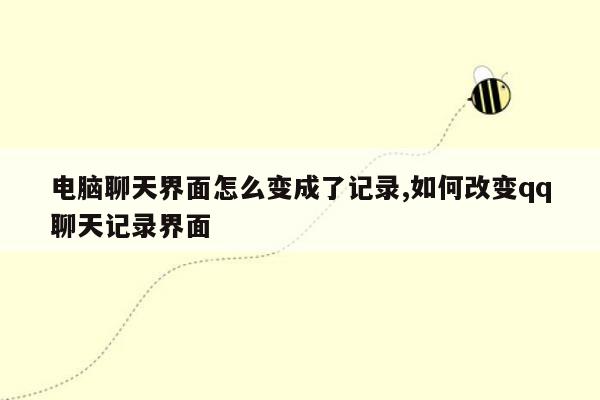 电脑聊天界面怎么变成了记录,如何改变qq聊天记录界面