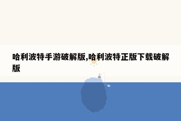 哈利波特手游破解版,哈利波特正版下载破解版