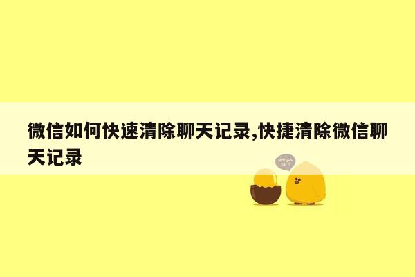 微信如何快速清除聊天记录,快捷清除微信聊天记录