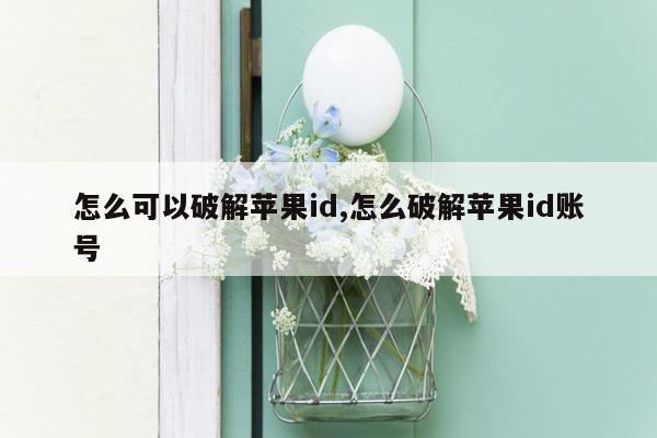 怎么可以破解苹果id,怎么破解苹果id账号