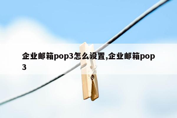 企业邮箱pop3怎么设置,企业邮箱pop3