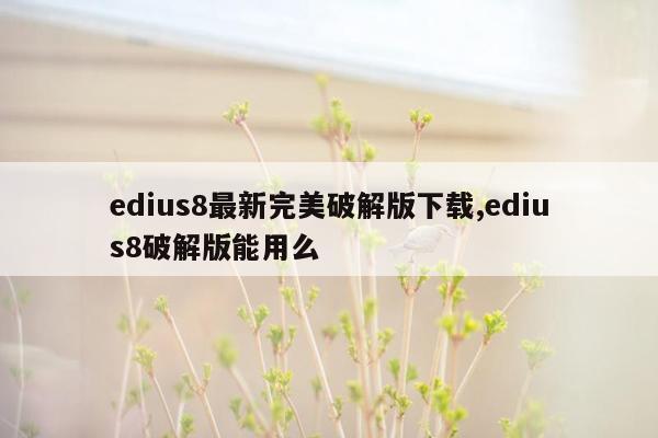 edius8最新完美破解版下载,edius8破解版能用么