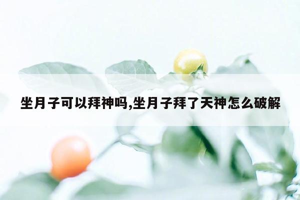 坐月子可以拜神吗,坐月子拜了天神怎么破解