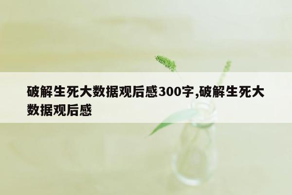 破解生死大数据观后感300字,破解生死大数据观后感