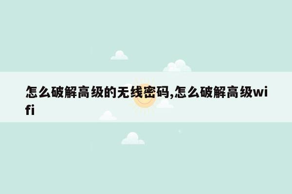 怎么破解高级的无线密码,怎么破解高级wifi