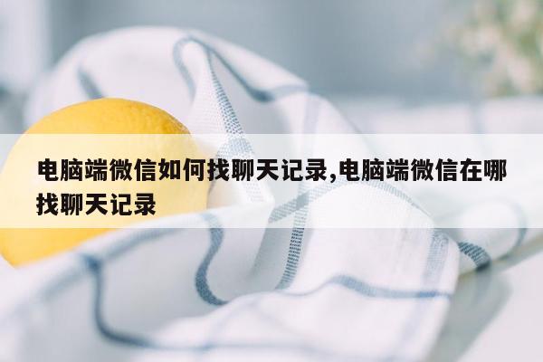 电脑端微信如何找聊天记录,电脑端微信在哪找聊天记录