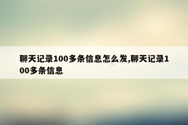 聊天记录100多条信息怎么发,聊天记录100多条信息