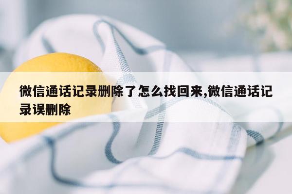 微信通话记录删除了怎么找回来,微信通话记录误删除