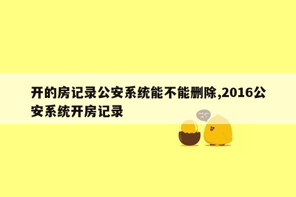 开的房记录公安系统能不能删除,2016公安系统开房记录