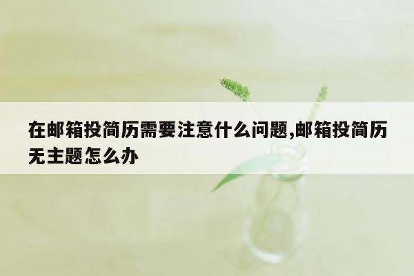 在邮箱投简历需要注意什么问题,邮箱投简历无主题怎么办