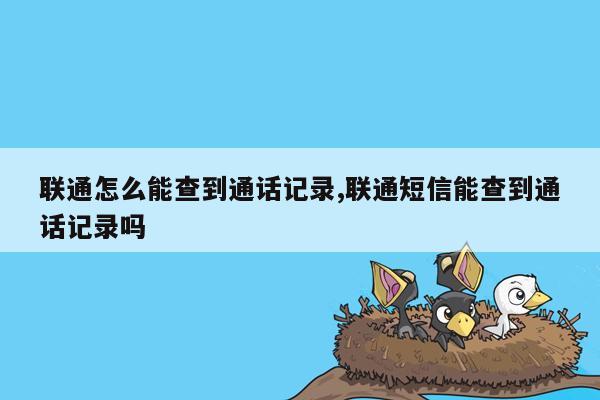 联通怎么能查到通话记录,联通短信能查到通话记录吗