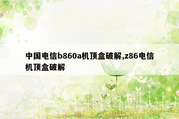 中国电信b860a机顶盒破解,z86电信机顶盒破解