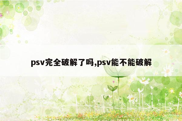 psv完全破解了吗,psv能不能破解