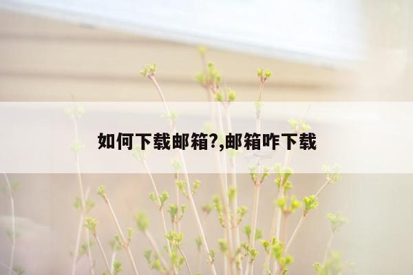 如何下载邮箱?,邮箱咋下载