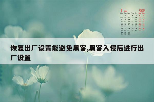 恢复出厂设置能避免黑客,黑客入侵后进行出厂设置