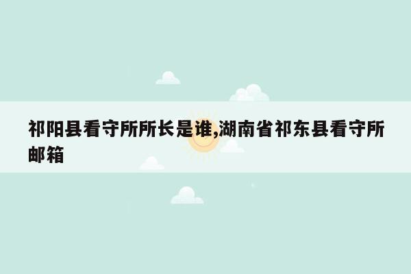 祁阳县看守所所长是谁,湖南省祁东县看守所邮箱