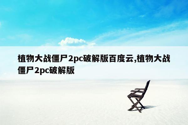 植物大战僵尸2pc破解版百度云,植物大战僵尸2pc破解版