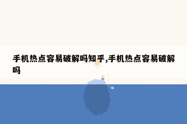 手机热点容易破解吗知乎,手机热点容易破解吗