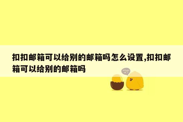 扣扣邮箱可以给别的邮箱吗怎么设置,扣扣邮箱可以给别的邮箱吗